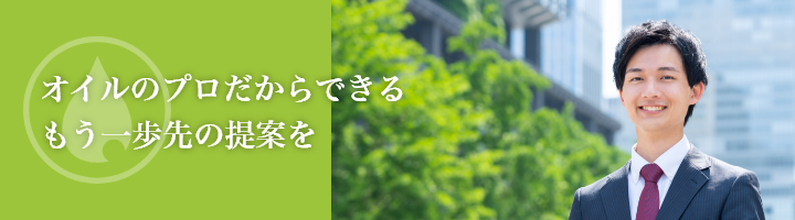 オイルのプロだからできる,もう一歩先の提案を